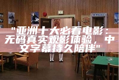 "亚洲十大必看电影：无码真实观影体验，中文字幕持久陪伴"