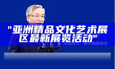"亚洲精品文化艺术展区最新展览活动"