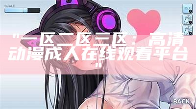 "一区二区三区：高清动漫成人在线观看平台"