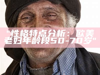 "性格特点分析：欧美老妇年龄段50-70岁"