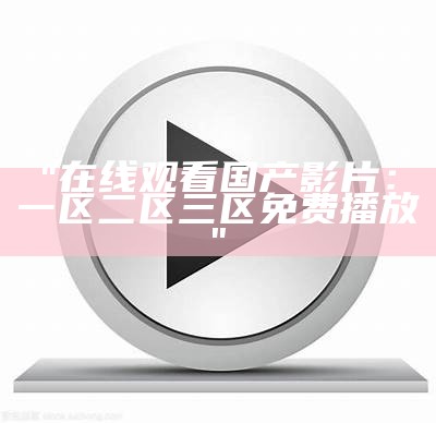 "国产精品展示：一区二区三区精彩亮点大揭秘"
