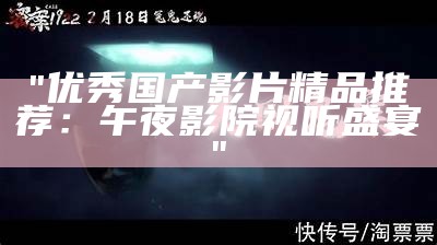 "优秀国产影片精品推荐：午夜影院视听盛宴"