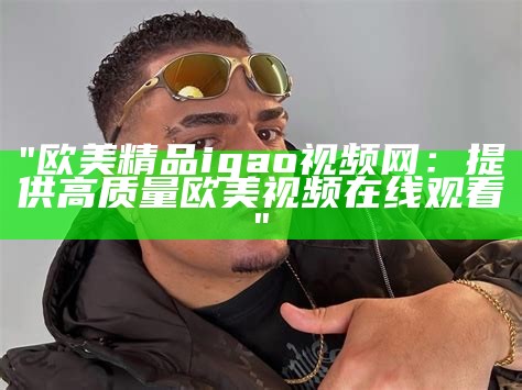 "欧美精品igao视频网：提供高质量欧美视频在线观看"