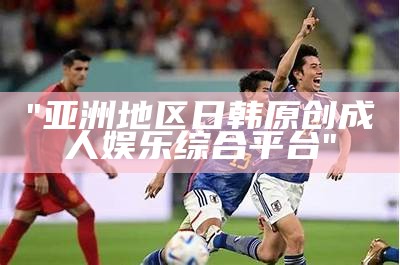 "亚洲地区日韩原创成人娱乐综合平台"