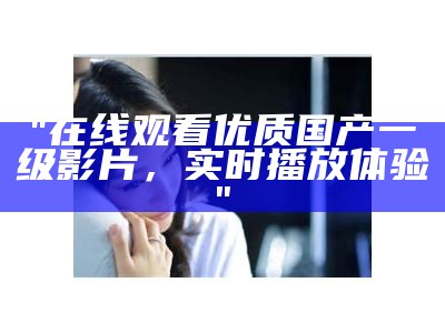 "在线观看优质国产一级影片，实时播放体验"
