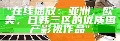 "在线播放：亚洲，欧美，日韩三区的优质国产影视作品"