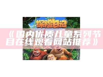 《国内优质儿童系列节目在线观看网站推荐》