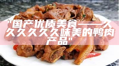 "国产优质美食——久久久久久久味美的鸭肉产品"