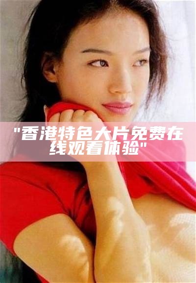 "香港特色大片免费在线观看体验"