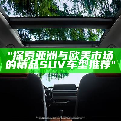 "探索亚洲与欧美市场的精品SUV车型推荐"