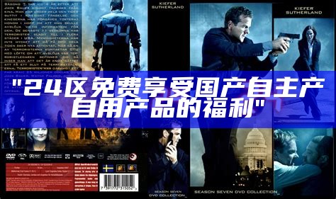 "24区免费享受国产自主产自用产品的福利"