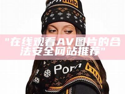 "在线观看AV图片的合法安全网站推荐"