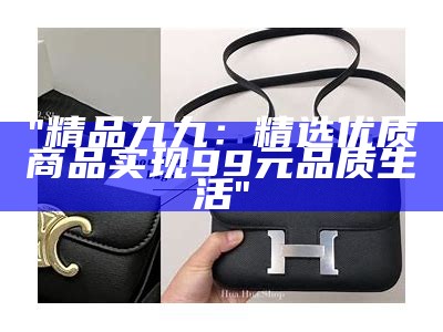 "精品九九：精选优质商品实现99元品质生活"