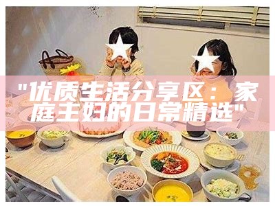 "优质生活分享区：家庭主妇的日常精选"