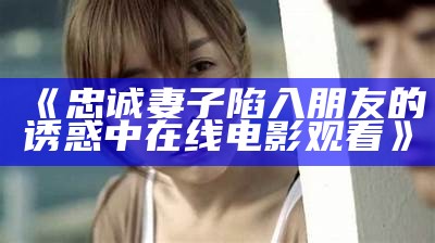 《忠诚妻子陷入朋友的诱惑中在线电影观看》