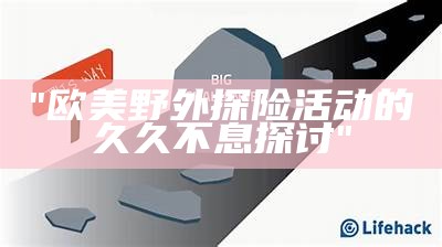 "欧美野外探险活动的久久不息探讨"