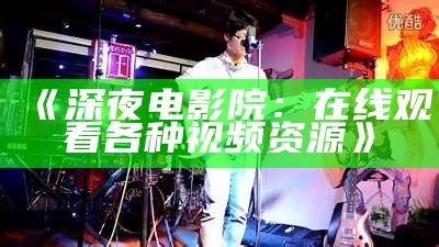 《深夜电影院：在线观看各种视频资源》