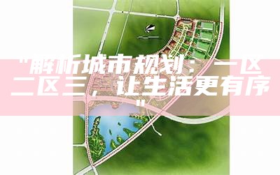 "解析城市规划：一区二区三，让生活更有序"