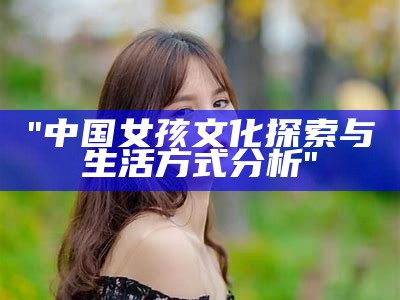 "中国女孩文化探索与生活方式分析"