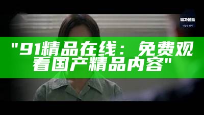 "91精品在线：免费观看国产精品内容"