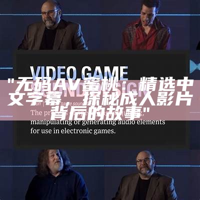 "无码AV蜜桃：精选中文字幕，探秘成人影片背后的故事"