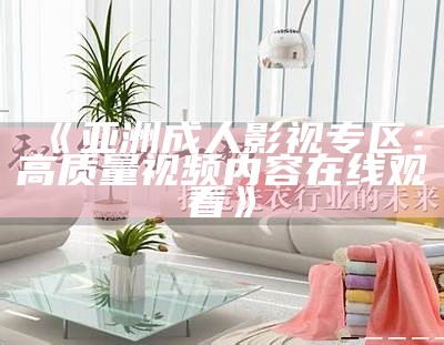 《亚洲成人影视专区：高质量视频内容在线观看》