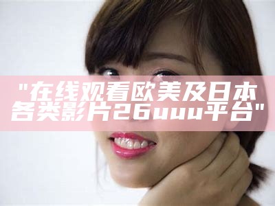 "在线观看欧美及日本各类影片26uuu平台"