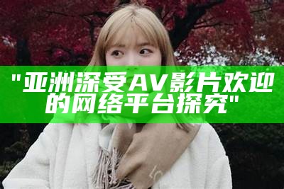 "亚洲深受AV影片欢迎的网络平台探究"