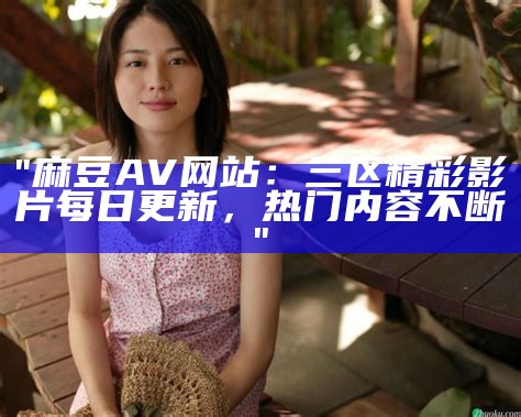 "麻豆AV网站：三区精彩影片每日更新，热门内容不断"