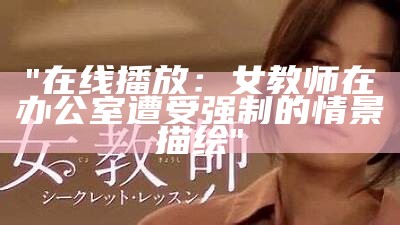 "在线播放：女教师在办公室遭受强制的情景描绘"