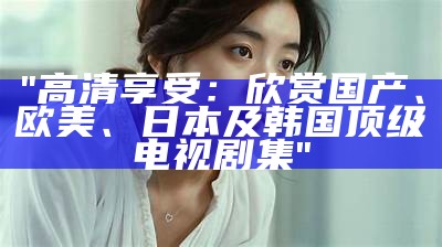"高清享受：欣赏国产、欧美、日本及韩国顶级电视剧集"