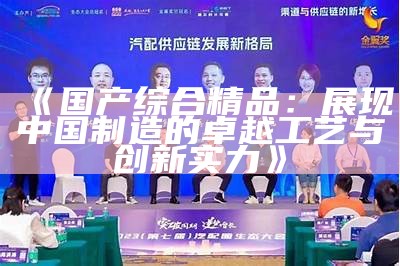 《国产综合精品：展现中国制造的卓越工艺与创新实力》