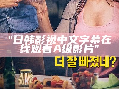 "日韩影视中文字幕在线观看A级影片"