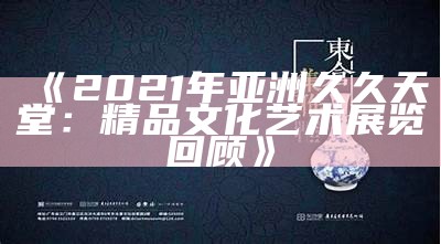 《2021年亚洲久久天堂：精品文化艺术展览回顾》