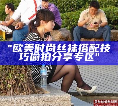 "欧美时尚丝袜搭配技巧偷拍分享专区"