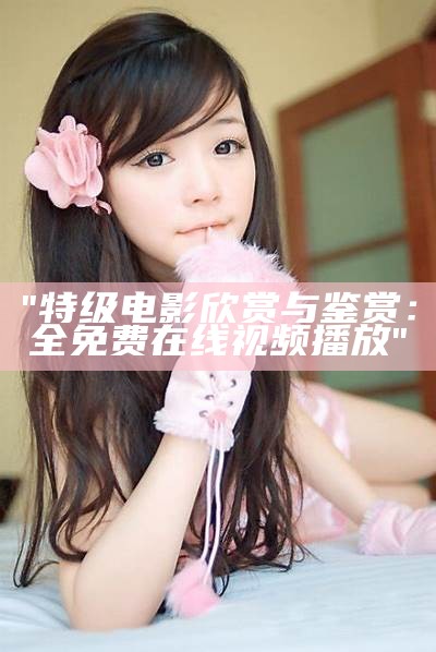 "特级电影欣赏与鉴赏：全免费在线视频播放"
