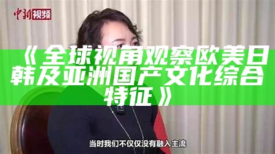 《全球视角观察欧美日韩及亚洲国产文化综合特征》