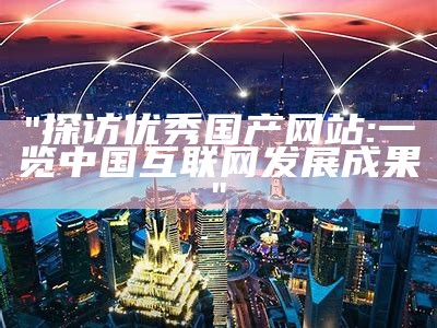 "探访优秀国产网站:一览中国互联网发展成果"