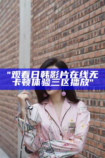 "观看日韩影片在线无卡顿体验三区播放"
