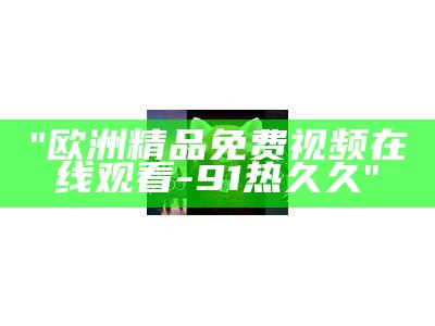 "欧洲精品免费视频在线观看-91热久久"
