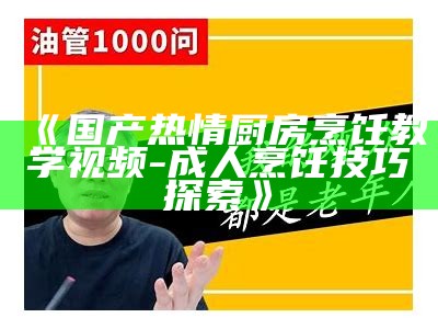 《国产热情厨房烹饪教学视频 - 成人烹饪技巧探索》