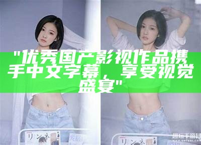 "优秀国产影视作品携手中文字幕，享受视觉盛宴"