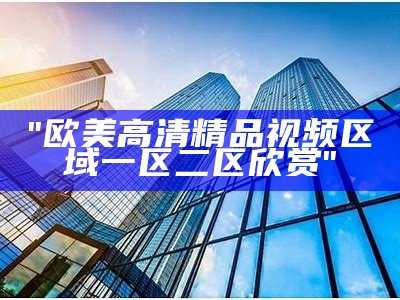 "欧美高清精品视频区域一区二区欣赏"