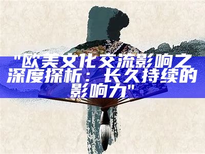 "欧美文化交流影响之深度探析：长久持续的影响力"