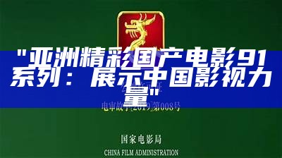 "亚洲精彩国产电影91系列：展示中国影视力量"