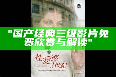 "国产经典三级影片免费欣赏与解读"