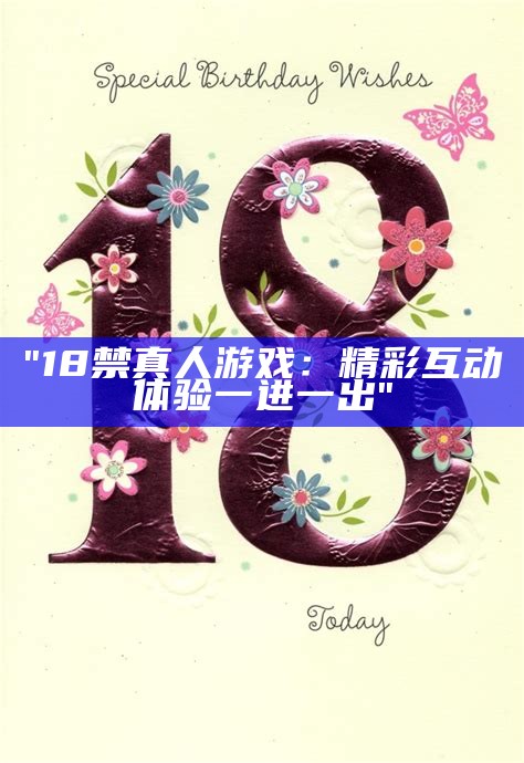 "18禁真人游戏：精彩互动体验一进一出"