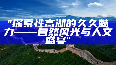 "探索性高湖的久久魅力——自然风光与人文盛宴"