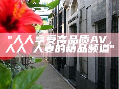 "人人享受高品质AV，人人槡人妻的精品频道"