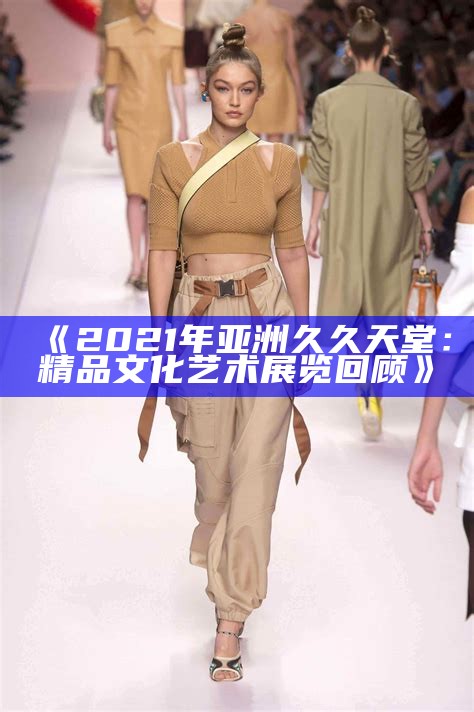 《2021年亚洲久久天堂：精品文化艺术展览回顾》
